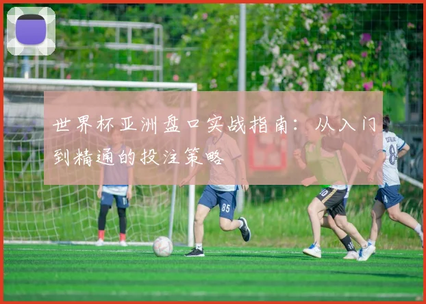 世界杯亚洲盘口实战指南：从入门到精通的投注策略