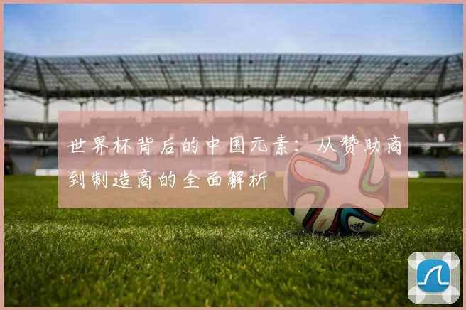 世界杯背后的中国元素：从赞助商到制造商的全面解析