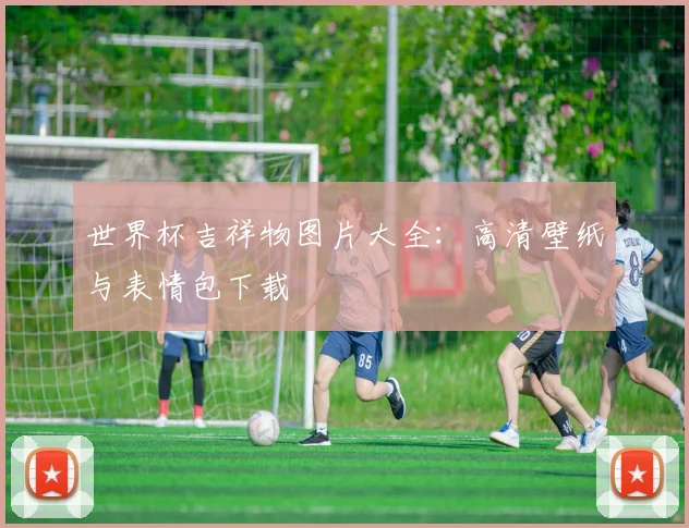 世界杯吉祥物图片大全：高清壁纸与表情包下载