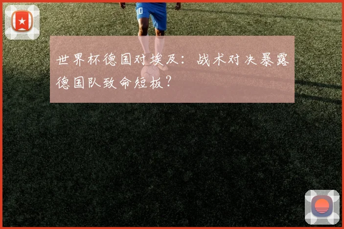 世界杯德国对埃及：战术对决暴露德国队致命短板？